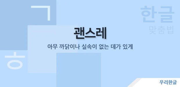 괜스레 - 아무 까닭이나 실속이 없는 데가 있게