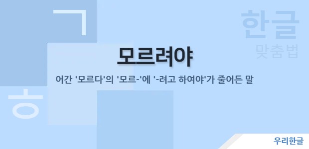 모르려야 - 어간 '모르다'의 '모르-'에 '-려고 하여야'가 줄어든 말