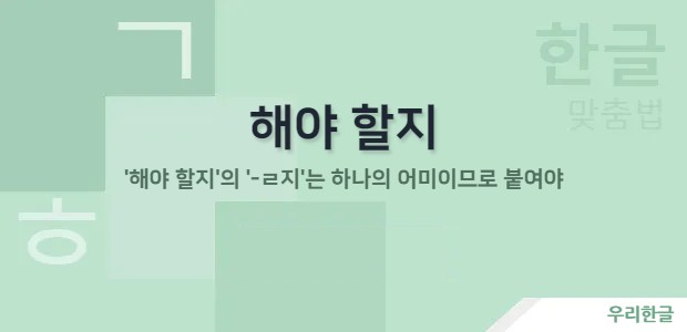 해야 할지 - '해야 할지'의 '-ㄹ지'는 하나의 어미이므로 붙여야