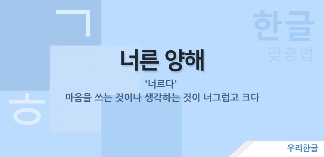 '너르다' 마음을 쓰는 것이나 생각하는 것이 너그럽고 크다.