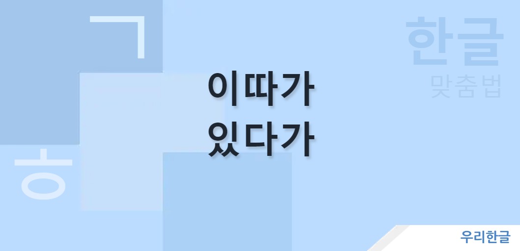 이따가 있다가 맞춤법