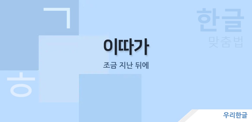 이따가 - 조금 지난 뒤에